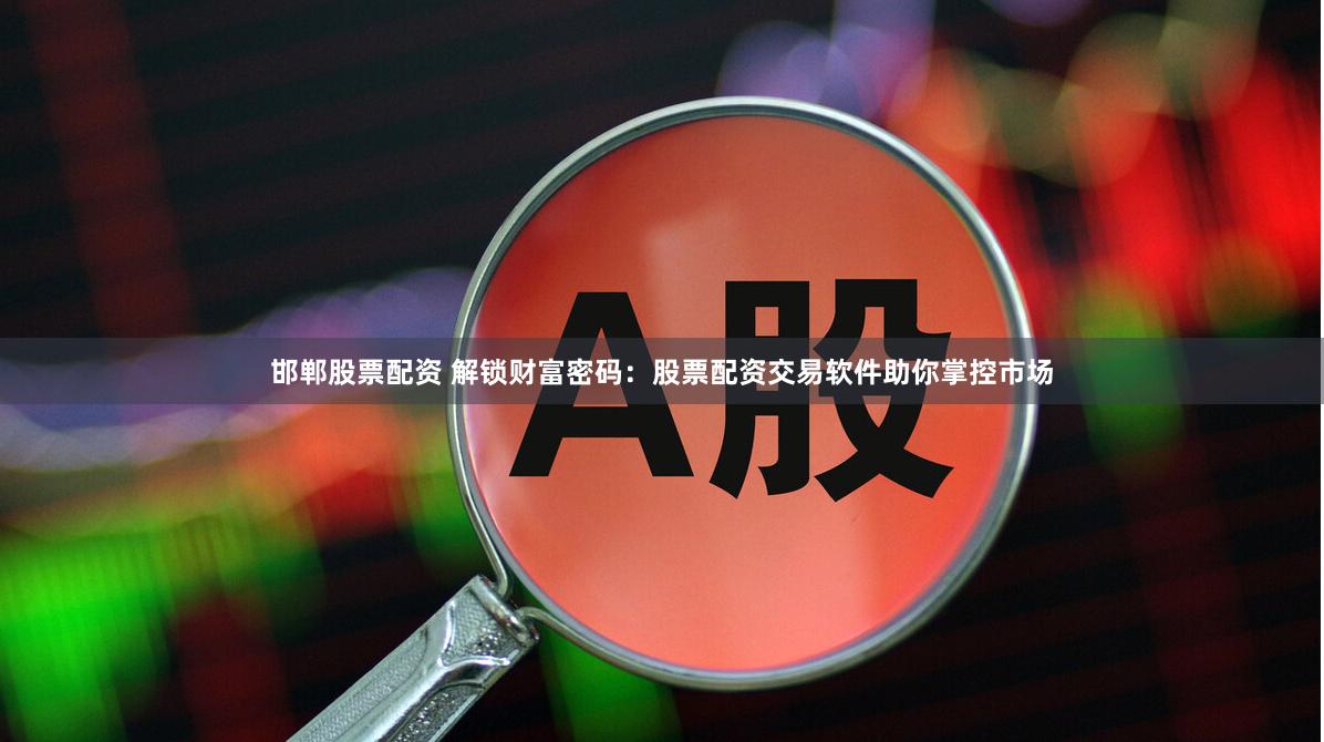 邯郸股票配资 解锁财富密码：股票配资交易软件助你掌控市场