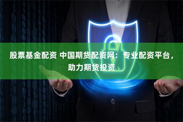 股票基金配资 中国期货配资网：专业配资平台，助力期货投资