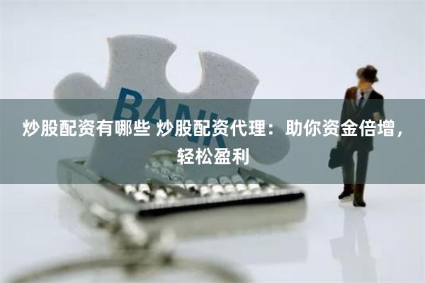 炒股配资有哪些 炒股配资代理：助你资金倍增，轻松盈利