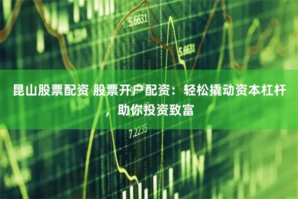 昆山股票配资 股票开户配资：轻松撬动资本杠杆，助你投资致富