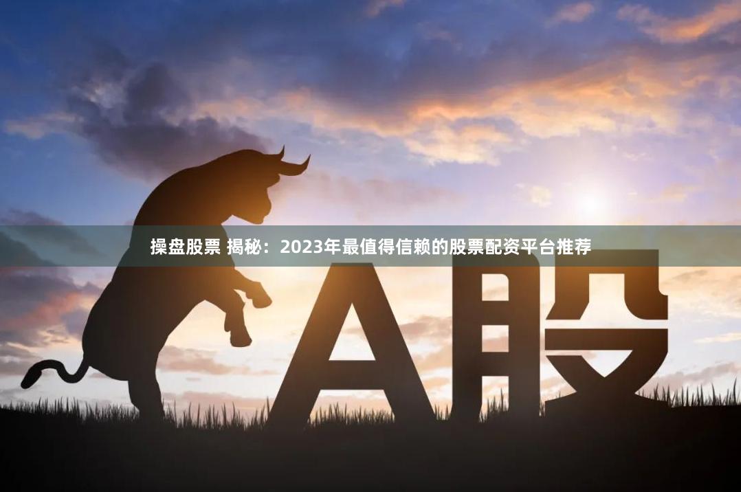 操盘股票 揭秘:2023年最值得信赖的股票配资平台推荐