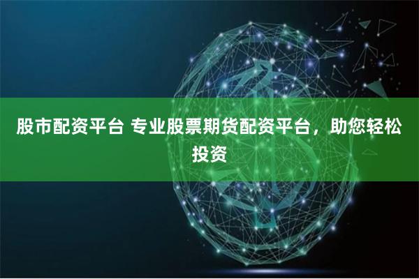 股市配资平台 专业股票期货配资平台，助您轻松投资