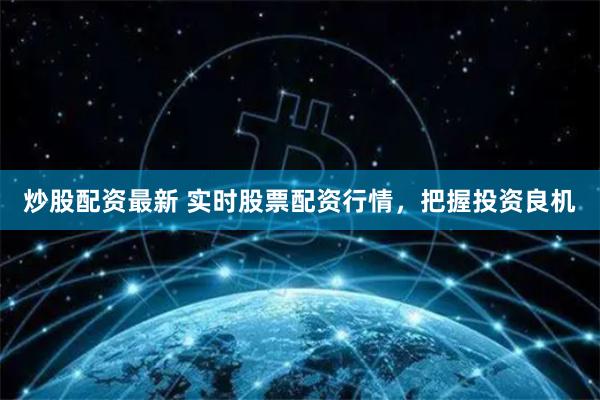 炒股配资最新 实时股票配资行情,把握投资良机
