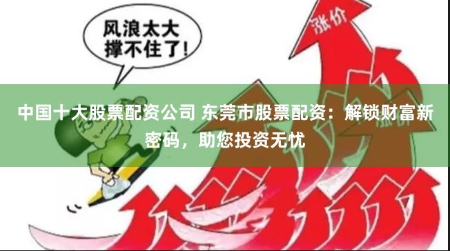 中国十大股票配资公司 东莞市股票配资：解锁财富新密码，助您投