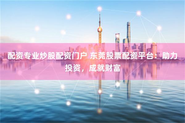 配资专业炒股配资门户 东莞股票配资平台:助力投资,成就财富