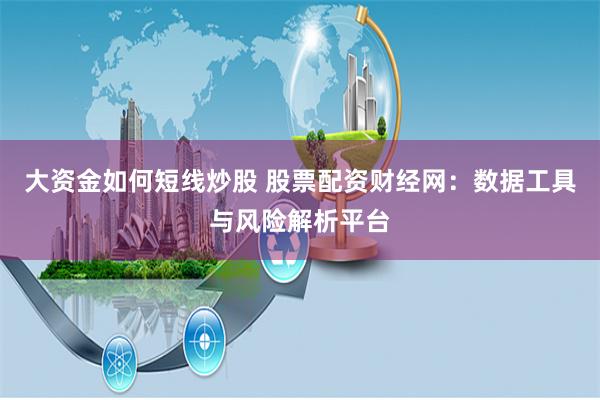大资金如何短线炒股 股票配资财经网：数据工具与风险解析平台
