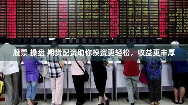 股票 操盘 期货配资助你投资更轻松，收益更丰厚