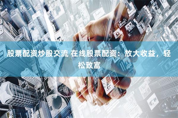 股票配资炒股交流 在线股票配资：放大收益，轻松致富