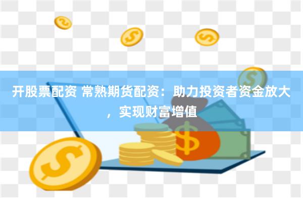 开股票配资 常熟期货配资:助力投资者资金放大,实现财富增值