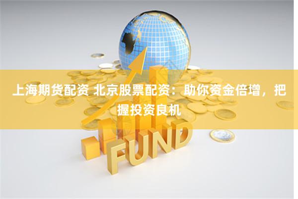 上海期货配资 北京股票配资：助你资金倍增，把握投资良机