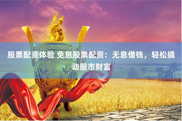 股票配资体验 免息股票配资：无息借钱，轻松撬动股市财富