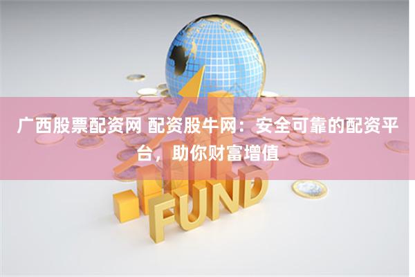 广西股票配资网 配资股牛网：安全可靠的配资平台，助你财富增值